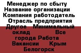 Менеджер по сбыту › Название организации ­ Компания-работодатель › Отрасль предприятия ­ Другое › Минимальный оклад ­ 35 000 - Все города Работа » Вакансии   . Крым,Белогорск